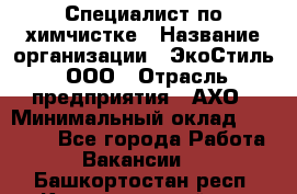 Специалист по химчистке › Название организации ­ ЭкоСтиль, ООО › Отрасль предприятия ­ АХО › Минимальный оклад ­ 30 000 - Все города Работа » Вакансии   . Башкортостан респ.,Караидельский р-н